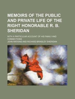Memoirs of the Public and Private Life of the Right Honorable R B Sheridan; with a Particular Account of His Family and Connections