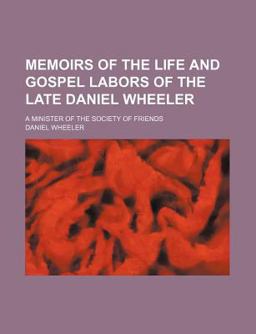 Memoirs of the Life and Gospel Labors of the Late Daniel Wheeler; a Minister of the Society of Friends