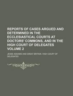 Reports of Cases Argued and Determined in the Ecclesiastical Courts at Doctors' Commons and in the High Court of Delegates;