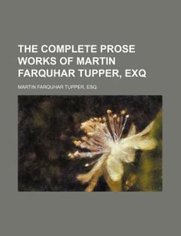 The Complete Prose Works of Martin Farquhar Tupper, Exq