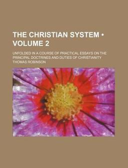 The Christian System; Unfolded in a Course of Practical Essays on the Principal Doctrines and Duties of Christianity The Christian System; Unfolded in a Course of Practical Essays on the Principal Doctrines and Duties of Christianity