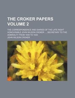 The Croker Papers; the Correspondence and Diaries of the Late Right Honourable John Wilson Croker, Ll D , F R S , Secretary To