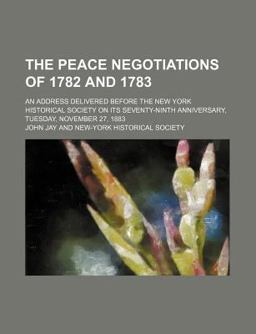 The Peace Negotiations of 1782 and 1783; an Address Delivered Before the New York Historical Society on Its Seventy-Ninth Anniversary, Tuesday