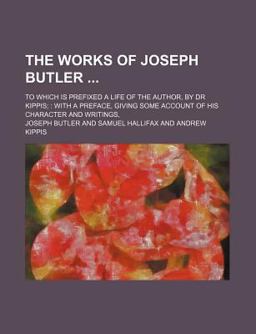 The Works of Joseph Butler; to Which Is Prefixed a Life of the Author, by Dr Kippis; The Works of Joseph Butler; to Which Is Prefixed a Life of the Author, by Dr Kippis;