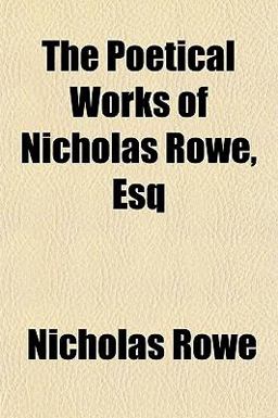 The Poetical Works of Nicholas Rowe, Esq The Poetical Works of Nicholas Rowe, Esq