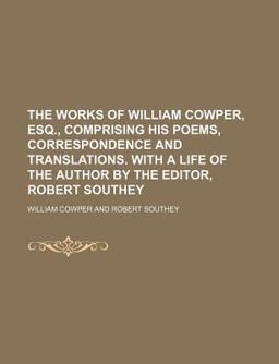The Works of William Cowper, Esq , Comprising His Poems, Correspondence and Translations with a Life of the Author by the Editor, Robert