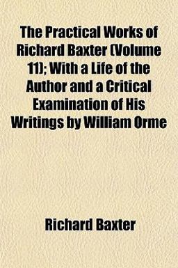 The Practical Works of Richard Baxter; with a Life of the Author and a Critical Examination of His Writings by William Orme