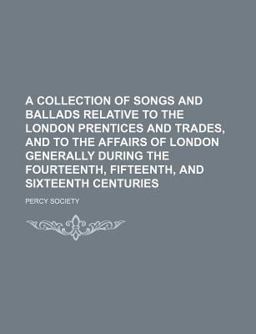 A Collection of Songs and Ballads Relative to the London Prentices and Trades; and to the Affairs of London Generally During The