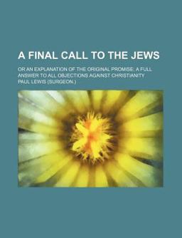 A Final Call to the Jews; or an Explanation of the Original Promise; a Full Answer to All Objections Against Christianity