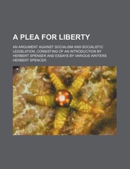 A Plea for Liberty; an Argument Against Socialism and Socialistic Legislation, Consisting of an Introduction by Herbert Spenser and Essays By