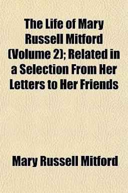 The Life of Mary Russell Mitford; Related in a Selection from Her Letters to Her Friends