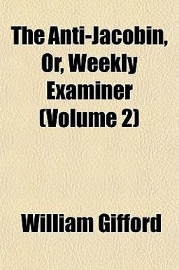The Anti-Jacobin, or, Weekly Examiner
