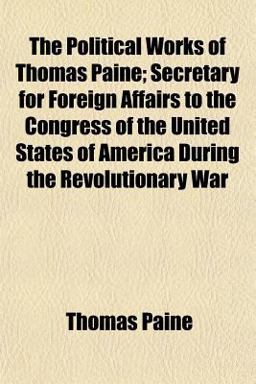 The Political Works of Thomas Paine; Secretary for Foreign Affairs to the Congress of the United States of America During the Revolutionary War