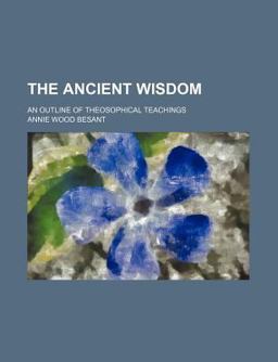 The Ancient Wisdom; an Outline of Theosophical Teachings