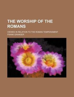 The Worship of the Romans; Viewed in Relation to the Roman Temperament The Worship of the Romans; Viewed in Relation to the Roman Temperament