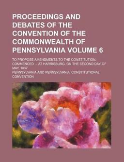 Proceedings and Debates of the Convention of the Commonwealth of Pennsylvania; to Propose Amendments to the Constitution, Commenced