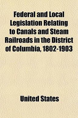 Federal and Local Legislation Relating to Canals and Steam Railroads in the District of Columbia, 1802-1903