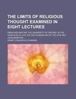 The Limits of Religious Thought Examined in Eight Lectures; Preached Before the University of Oxford, in the Year M Dccc Lviii On