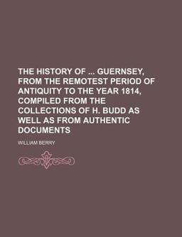 The History of Guernsey, from the Remotest Period of Antiquity to the Year 1814, Compiled from the Collections of H Budd As Well As From