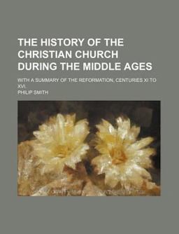 The History of the Christian Church During the Middle Ages; with a Summary of the Reformation, Centuries XI to Xvi