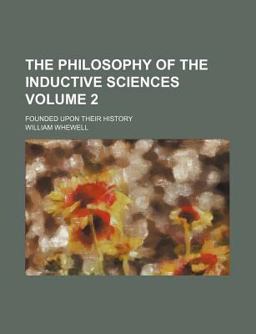 The Philosophy of the Inductive Sciences; Founded upon Their History The Philosophy of the Inductive Sciences; Founded upon Their History