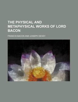 The Physical and Metaphysical Works of Lord Bacon