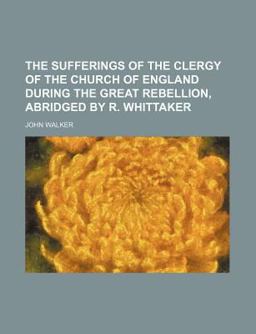 The Sufferings of the Clergy of the Church of England During the Great Rebellion, Abridged by R Whittaker