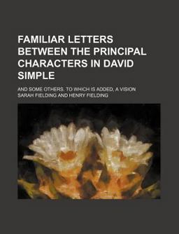 Familiar Letters Between the Principal Characters in David Simple; and Some Others to Which Is Added, a Vision