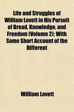 Life and Struggles of William Lovett in His Pursuit of Bread, Knowledge, and Freedom; with Some Short Account of the Different