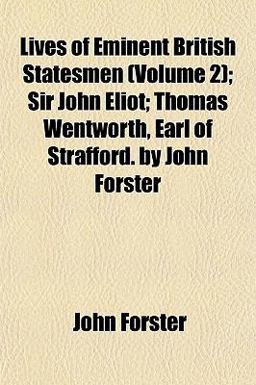 Lives of Eminent British Statesmen; Sir John Eliot; Thomas Wentworth, Earl of Strafford by John Forster