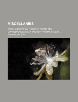 Miscellanies; Being a Selection from the Poems and Correspondence of the Rev Thomas Wilson
