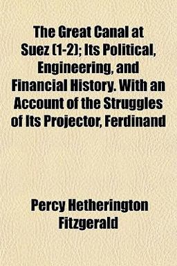 The Great Canal at Suez; Its Political, Engineering, and Financial History with an Account of the Struggles of Its Projector, Ferdinand