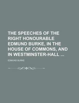 The Speeches of the Right Honourable Edmund Burke, in the House of Commons, and in Westminster-Hall