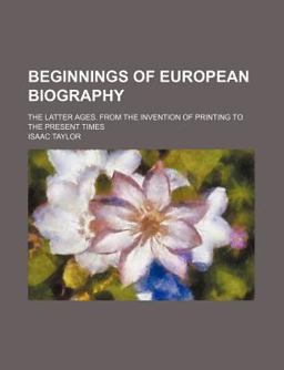 Beginnings of European Biography; the Latter Ages from the Invention of Printing to the Present Times