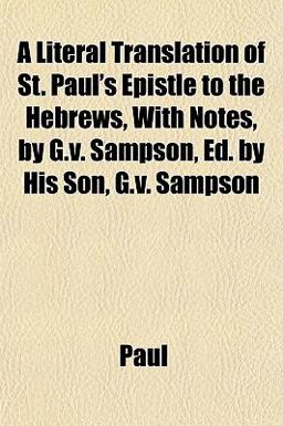 A Literal Translation of St Paul's Epistle to the Hebrews, with Notes, by G V Sampson, Ed by His Son, G V Sampson