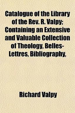 Catalogue of the Library of the Rev R Valpy; Containing an Extensive and Valuable Collection of Theology, Belles-Lettres, Bibliography