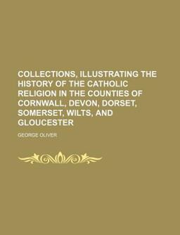 Collections, Illustrating the History of the Catholic Religion in the Counties of Cornwall, Devon, Dorset, Somerset, Wilts, and Gloucester In