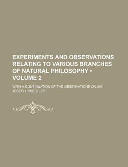 Experiments and Observations Relating to Various Branches of Natural Philosophy; with a Continuation of the Observations on Air