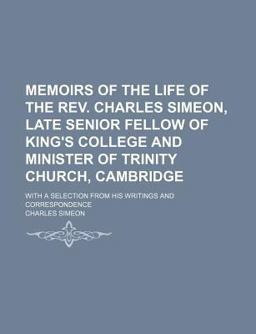 Memoirs of the Life of the Rev Charles Simeon, Late Senior Fellow of King's College and Minister of Trinity Church, Cambridge; With