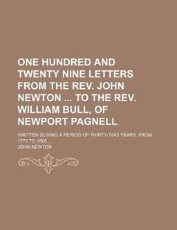 One Hundred and Twenty Nine Letters from the Rev John Newton to the Rev William Bull, of Newport Pagnell; Written During a Period Of