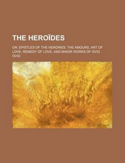 The Heroïdes, or Epistles of the Heroines the Amours Art of Love Remedy of Love; and Minor Works of Ovid