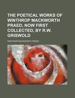 The Poetical Works of Winthrop MacKworth Praed, Now First Collected, by R W Griswold