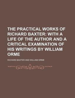 The Practical Works of Richard Baxter; with a Life of the Author and a Critical Examination of His Writings by William Orme