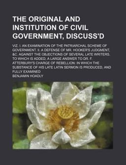 The Original and Institution of Civil Government, Discuss'D; Viz I an Examination of the Patriarchal Scheme of Government II a Defense Of