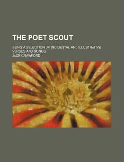 The Poet Scout; Being a Selection of Incidental and Illustrative Verses and Songs The Poet Scout; Being a Selection of Incidental and Illustrative Verses and Songs