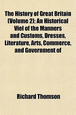 The History of Great Britain; an Historical Viel of the Manners and Customs, Dresses, Literature, Arts, Commerce, and Government Of