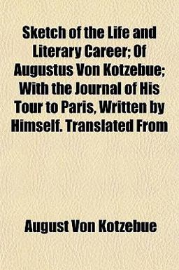 Sketch of the Life and Literary Career; of Augustus Von Kotzebue; with the Journal of His Tour to Paris, Written by Himself Translated From