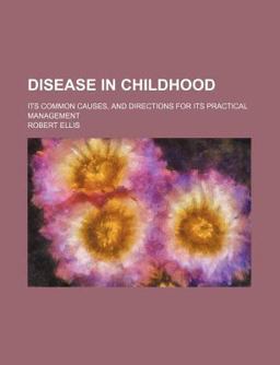 Disease in Childhood; Its Common Causes, and Directions for Its Practical Management Disease in Childhood; Its Common Causes, and Directions for Its Practical Management