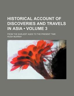 Historical Account of Discoveries and Travels in Asia; from the Earliest Ages to the Present Time Historical Account of Discoveries and Travels in Asia; from the Earliest Ages to the Present Time