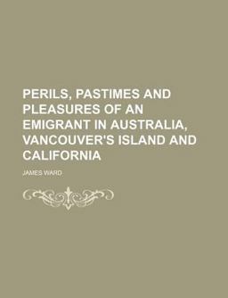 Perils, Pastimes and Pleasures of an Emigrant in Australia, Vancouver's Island and Californi